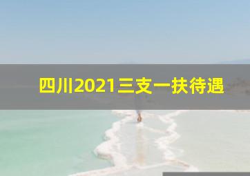 四川2021三支一扶待遇