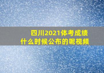 四川2021体考成绩什么时候公布的呢视频