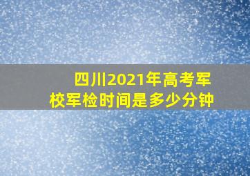 四川2021年高考军校军检时间是多少分钟