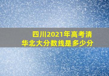 四川2021年高考清华北大分数线是多少分