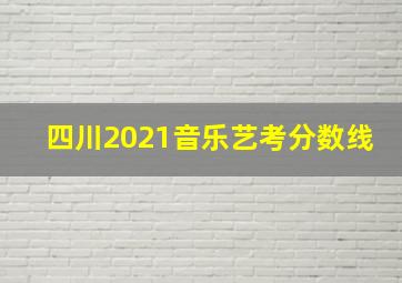 四川2021音乐艺考分数线