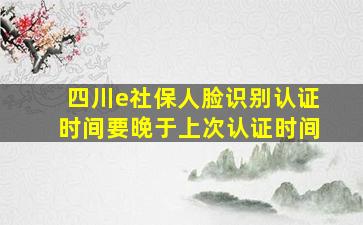 四川e社保人脸识别认证时间要晚于上次认证时间