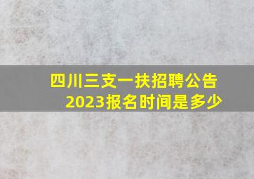 四川三支一扶招聘公告2023报名时间是多少