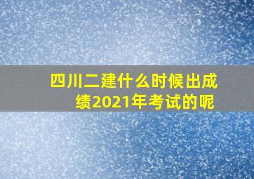 四川二建什么时候出成绩2021年考试的呢