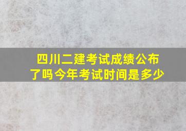 四川二建考试成绩公布了吗今年考试时间是多少