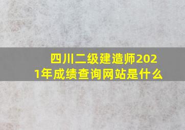 四川二级建造师2021年成绩查询网站是什么