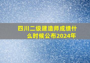 四川二级建造师成绩什么时候公布2024年