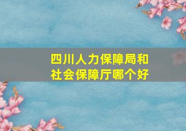 四川人力保障局和社会保障厅哪个好