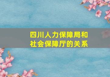 四川人力保障局和社会保障厅的关系