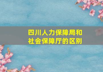 四川人力保障局和社会保障厅的区别