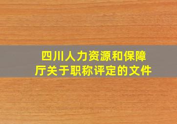 四川人力资源和保障厅关于职称评定的文件