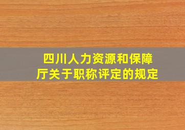 四川人力资源和保障厅关于职称评定的规定