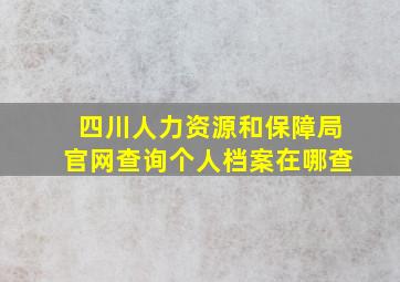 四川人力资源和保障局官网查询个人档案在哪查