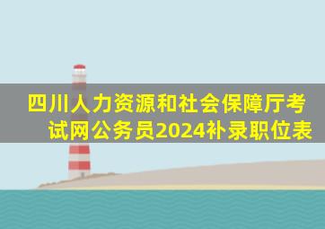 四川人力资源和社会保障厅考试网公务员2024补录职位表