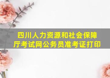 四川人力资源和社会保障厅考试网公务员准考证打印