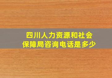 四川人力资源和社会保障局咨询电话是多少