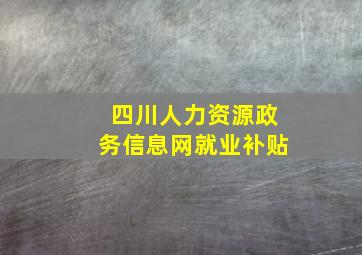 四川人力资源政务信息网就业补贴