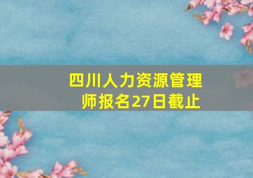 四川人力资源管理师报名27日截止