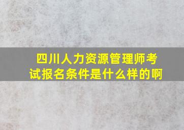 四川人力资源管理师考试报名条件是什么样的啊