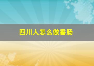 四川人怎么做香肠