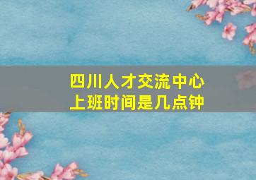 四川人才交流中心上班时间是几点钟