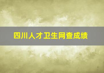 四川人才卫生网查成绩