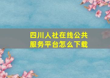 四川人社在线公共服务平台怎么下载