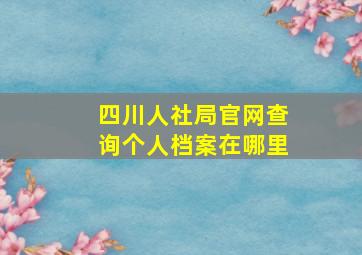 四川人社局官网查询个人档案在哪里