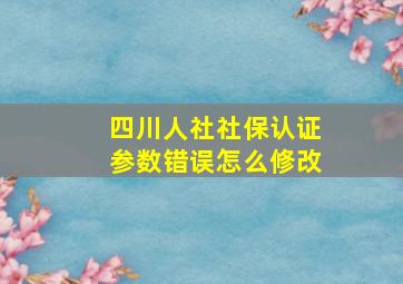 四川人社社保认证参数错误怎么修改