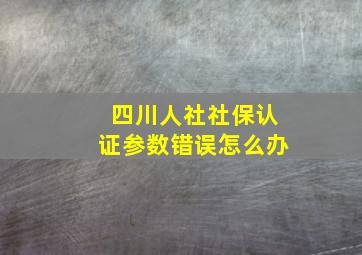 四川人社社保认证参数错误怎么办