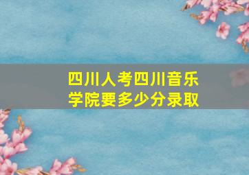 四川人考四川音乐学院要多少分录取