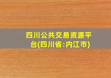 四川公共交易资源平台(四川省:内江市)