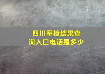 四川军检结果查询入口电话是多少