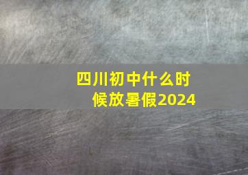 四川初中什么时候放暑假2024