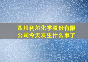 四川利尔化学股份有限公司今天发生什么事了