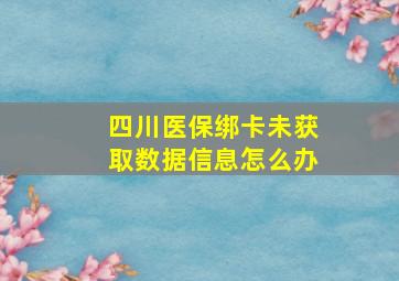 四川医保绑卡未获取数据信息怎么办