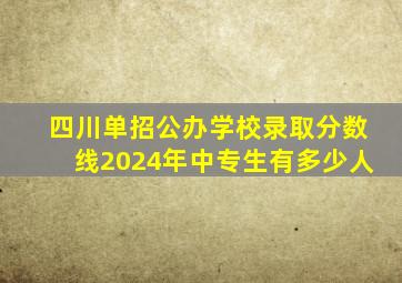 四川单招公办学校录取分数线2024年中专生有多少人