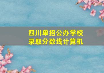 四川单招公办学校录取分数线计算机