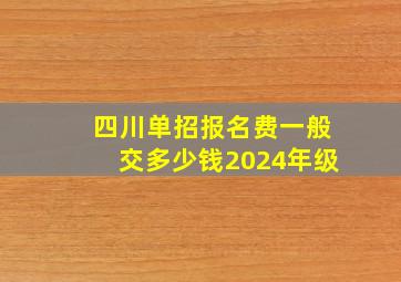 四川单招报名费一般交多少钱2024年级