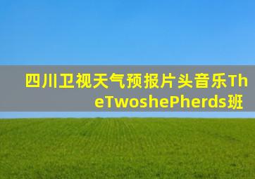 四川卫视天气预报片头音乐TheTwoshePherds班