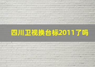 四川卫视换台标2011了吗