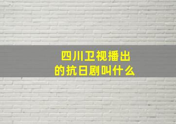 四川卫视播出的抗日剧叫什么