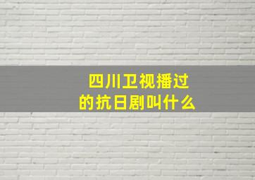 四川卫视播过的抗日剧叫什么