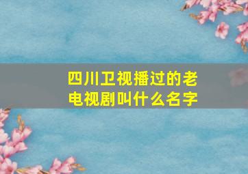 四川卫视播过的老电视剧叫什么名字