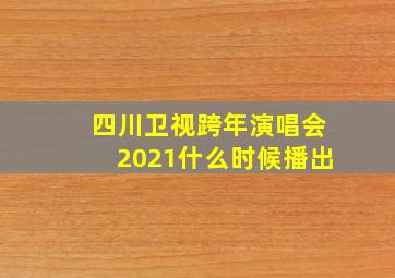 四川卫视跨年演唱会2021什么时候播出