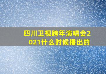 四川卫视跨年演唱会2021什么时候播出的