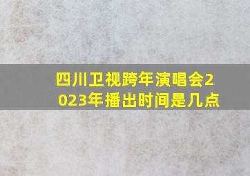 四川卫视跨年演唱会2023年播出时间是几点