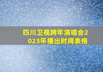 四川卫视跨年演唱会2023年播出时间表格