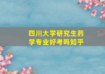 四川大学研究生药学专业好考吗知乎