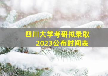 四川大学考研拟录取2023公布时间表